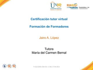 FI-GQ-GCMU-004-015 V. 001-17-04-2013
Certificación tutor virtual
Formación de Formadores
Jairo A. López
Tutora
María del Carmen Bernal
 