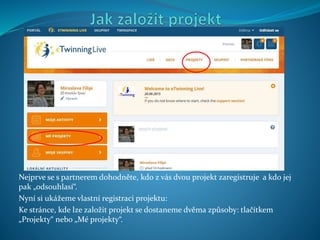 Nejprve se s partnerem dohodněte, kdo z vás dvou projekt zaregistruje a kdo jej
pak „odsouhlasí“.
Nyní si ukážeme vlastní registraci projektu:
Ke stránce, kde lze založit projekt se dostaneme dvěma způsoby: tlačítkem
„Projekty“ nebo „Mé projekty“.
 