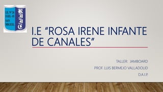 I.E “ROSA IRENE INFANTE
DE CANALES”
TALLER: JAMBOARD
PROF. LUIS BERMEJO VALLADOLID
D.A.I.P
.
 