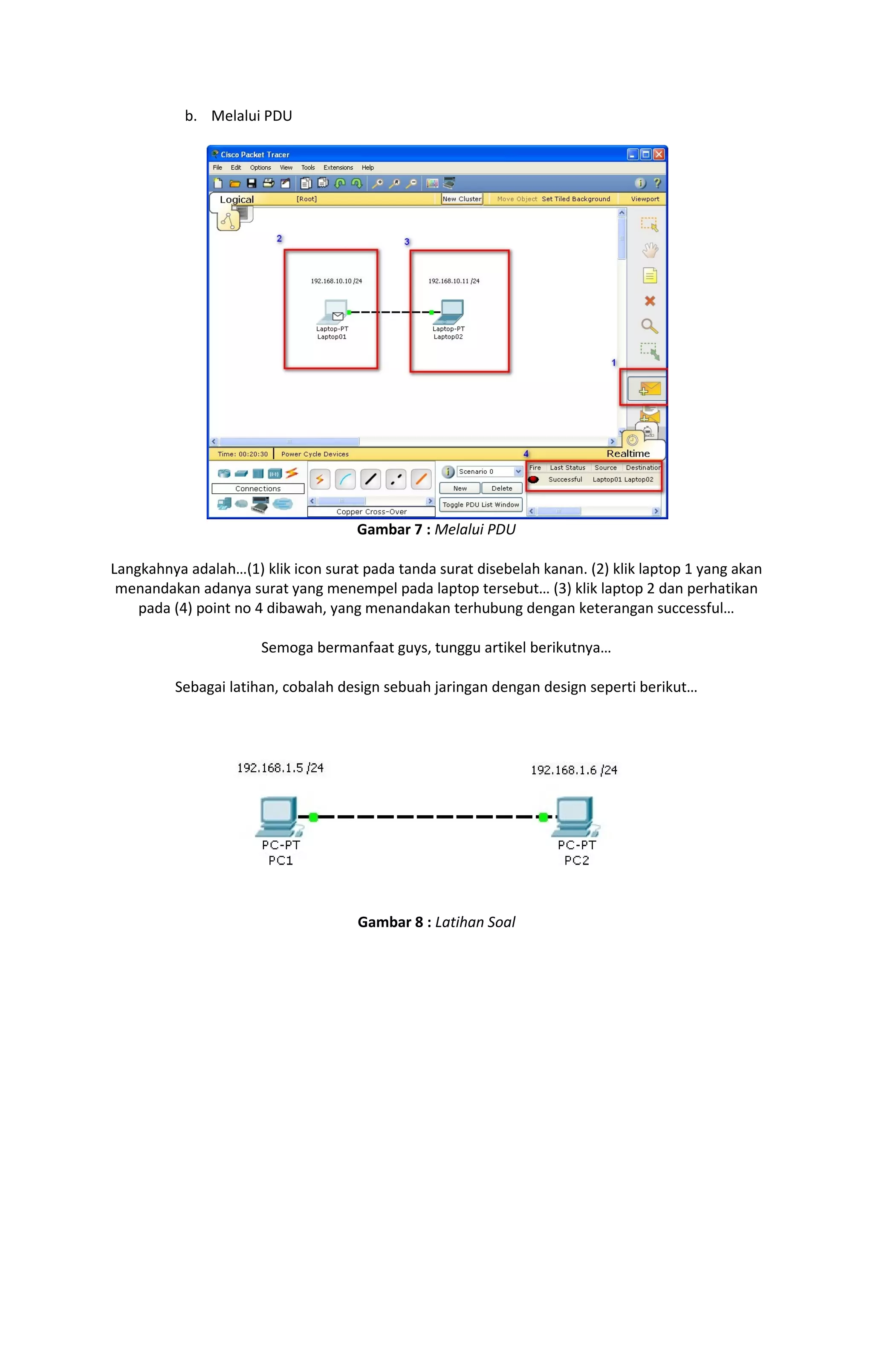 b. Melalui PDU 
Gambar 7 : Melalui PDU 
Langkahnya adalah…(1) klik icon surat pada tanda surat disebelah kanan. (2) klik laptop 1 yang akan 
menandakan adanya surat yang menempel pada laptop tersebut… (3) klik laptop 2 dan perhatikan 
pada (4) point no 4 dibawah, yang menandakan terhubung dengan keterangan successful… 
Semoga bermanfaat guys, tunggu artikel berikutnya… 
Sebagai latihan, cobalah design sebuah jaringan dengan design seperti berikut… 
Gambar 8 : Latihan Soal 
 