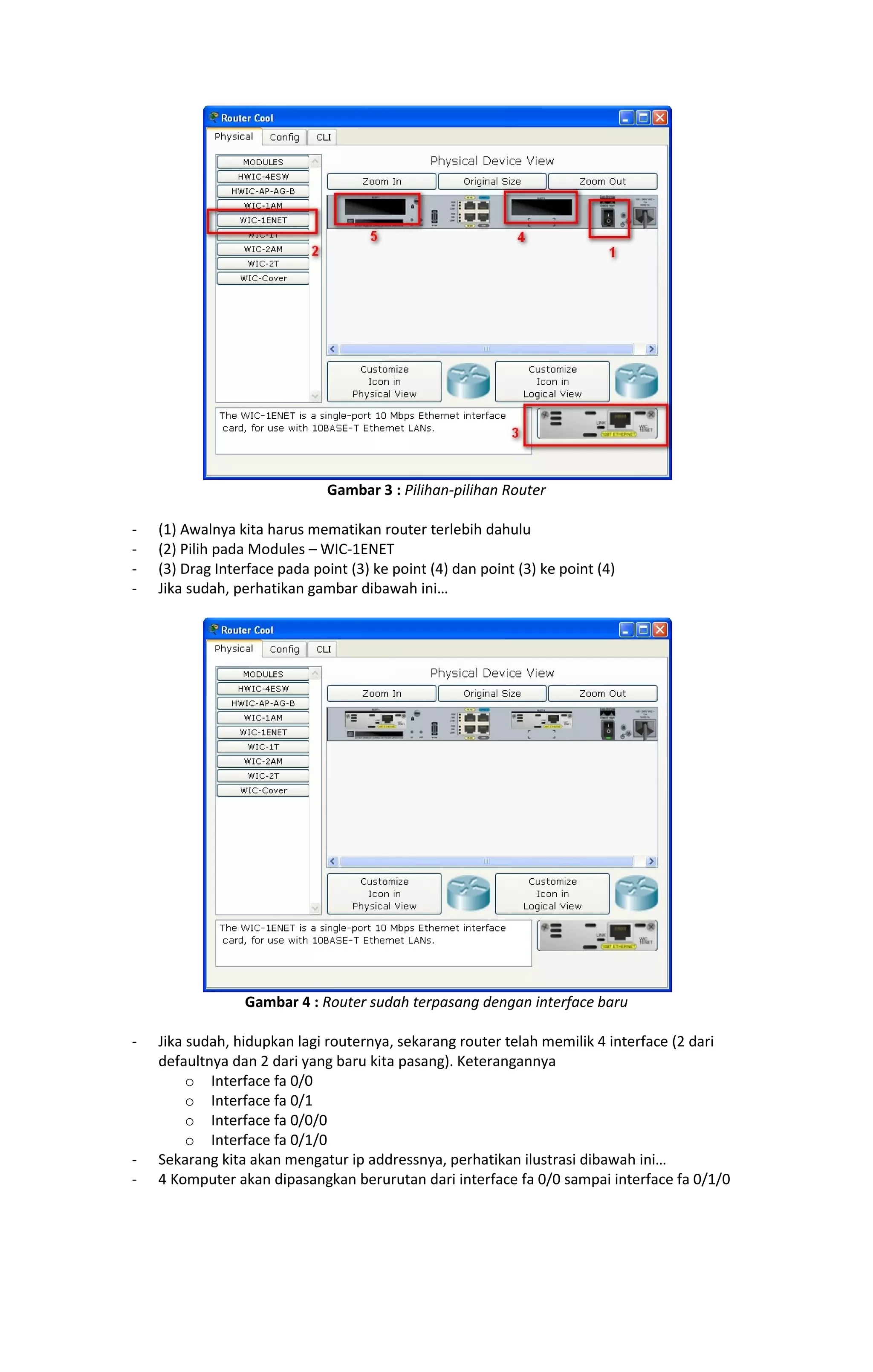Gambar 3 : Pilihan-pilihan Router 
- (1) Awalnya kita harus mematikan router terlebih dahulu 
- (2) Pilih pada Modules – WIC-1ENET 
- (3) Drag Interface pada point (3) ke point (4) dan point (3) ke point (4) 
- Jika sudah, perhatikan gambar dibawah ini… 
Gambar 4 : Router sudah terpasang dengan interface baru 
- Jika sudah, hidupkan lagi routernya, sekarang router telah memilik 4 interface (2 dari 
defaultnya dan 2 dari yang baru kita pasang). Keterangannya 
o Interface fa 0/0 
o Interface fa 0/1 
o Interface fa 0/0/0 
o Interface fa 0/1/0 
- Sekarang kita akan mengatur ip addressnya, perhatikan ilustrasi dibawah ini… 
- 4 Komputer akan dipasangkan berurutan dari interface fa 0/0 sampai interface fa 0/1/0 
 