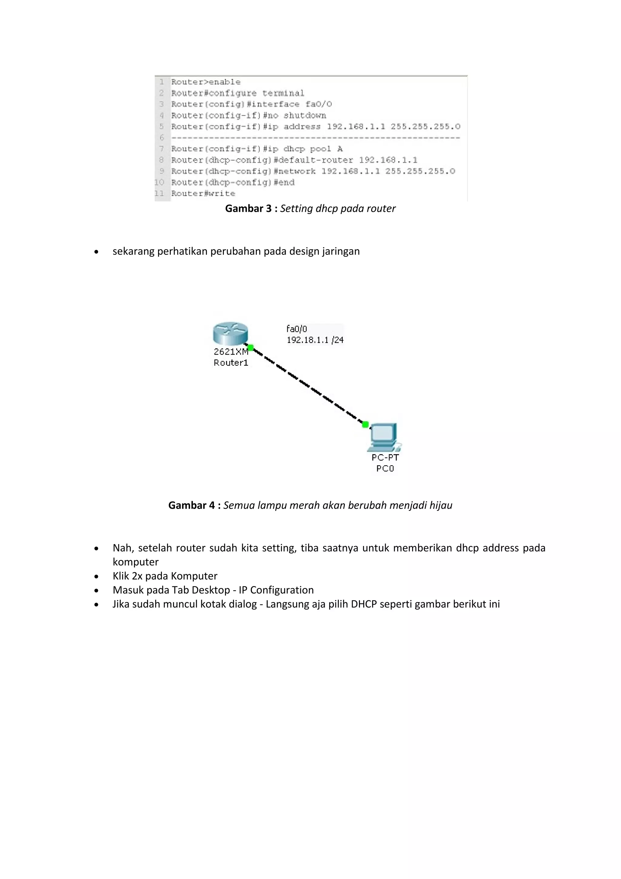 Gambar 3 : Setting dhcp pada router 
 sekarang perhatikan perubahan pada design jaringan 
Gambar 4 : Semua lampu merah akan berubah menjadi hijau 
 Nah, setelah router sudah kita setting, tiba saatnya untuk memberikan dhcp address pada 
komputer 
 Klik 2x pada Komputer 
 Masuk pada Tab Desktop - IP Configuration 
 Jika sudah muncul kotak dialog - Langsung aja pilih DHCP seperti gambar berikut ini 
 