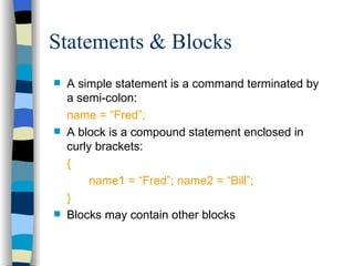 Statements & Blocks A simple statement is a command terminated by a semi-colon: name = “Fred”; A block is a compound statement enclosed in curly brackets: { name1 = “Fred”; name2 = “Bill”; } Blocks may contain other blocks 