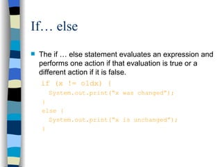 If… else The if … else statement evaluates an expression and performs one action if that evaluation is true or a different action if it is false.   if (x != oldx) { System.out.print(“x was changed”); } else { System.out.print(“x is unchanged”); } 