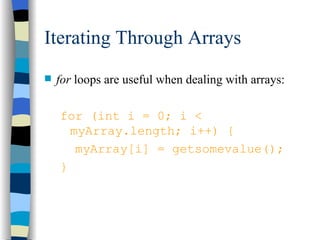 Iterating Through Arrays for  loops are useful when dealing with arrays: for (int i = 0; i < myArray.length; i++) { myArray[i] = getsomevalue(); } 