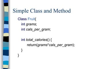Simple Class and Method Class   Fruit { int   grams ; int   cals_per_gram ; int   total_calories () { return( grams * cals_per_gram ); } } 