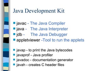 Java Development Kit javac  - The Java Compiler java  -  The Java Interpreter jdb  -  The Java Debugger appletviewer  -Tool to run the applets javap - to print the Java bytecodes javaprof - Java profiler javadoc - documentation generator javah - creates C header files 