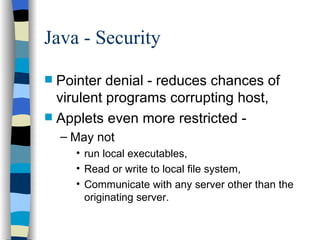 Java - Security Pointer denial - reduces chances of virulent programs corrupting host, Applets even more restricted -  May not  run local executables, Read or write to local file system, Communicate with any server other than the originating server. 