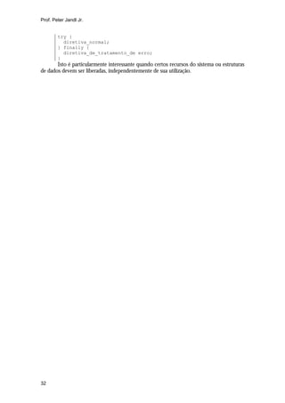 Prof. Peter Jandl Jr.


        try {
          diretiva_normal;
        } finally {
          diretiva_de_tratamento_de erro;
        }
       Isto é particularmente interessante quando certos recursos do sistema ou estruturas
de dados devem ser liberadas, independentemente de sua utilização.




32
 