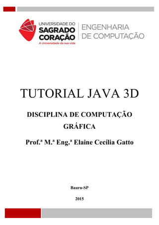 TUTORIAL JAVA 3D
DISCIPLINA DE COMPUTAÇÃO
GRÁFICA
Prof.ª M.ª Eng.ª Elaine Cecília Gatto
Bauru-SP
2015
 
