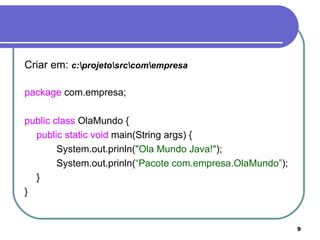 Criar em:   c:\projeto\src\com\empresa package  com.empresa; public class  OlaMundo { public static void  main(String args) { System.out.prinln( "Ola Mundo Java!" ); System.out.prinln( “Pacote com.empresa.OlaMundo” ); } } 