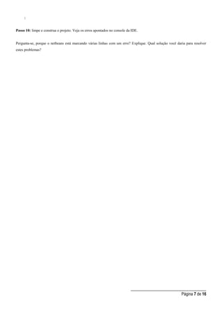 _____________________________________
Página 7 de 16
}
Passo 10: limpe e construa o projeto. Veja os erros apontados no console da IDE.
Pergunta-se, porque o netbeans está marcando várias linhas com um erro? Explique. Qual solução você daria para resolver
estes problemas?
 