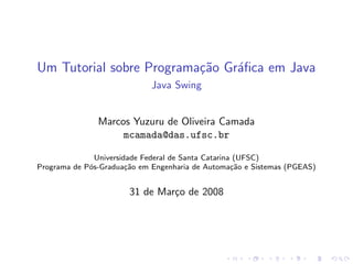 Um Tutorial sobre Programa¸˜o Gr´ﬁca em Java
                          ca    a
                             Java Swing


               Marcos Yuzuru de Oliveira Camada
                    mcamada@das.ufsc.br

               Universidade Federal de Santa Catarina (UFSC)
Programa de P´s-Gradua¸˜o em Engenharia de Automa¸˜o e Sistemas (PGEAS)
             o          ca                           ca


                       31 de Mar¸o de 2008
                                c
 