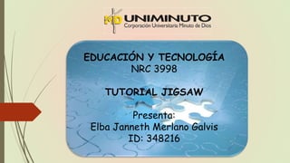 EDUCACIÓN Y TECNOLOGÍA
NRC 3998
TUTORIAL JIGSAW
Presenta:
Elba Janneth Merlano Galvis
ID: 348216
 