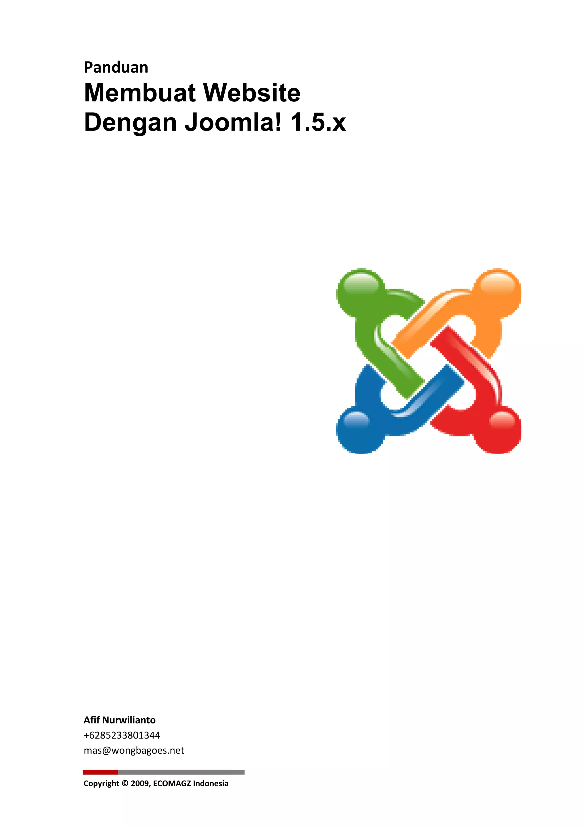 Panduan
Membuat Website
Dengan Joomla! 1.5.x




Afif Nurwilianto
+6285233801344
mas@wongbagoes.net

Copyright © 2009, ECOMAGZ Indonesia
 