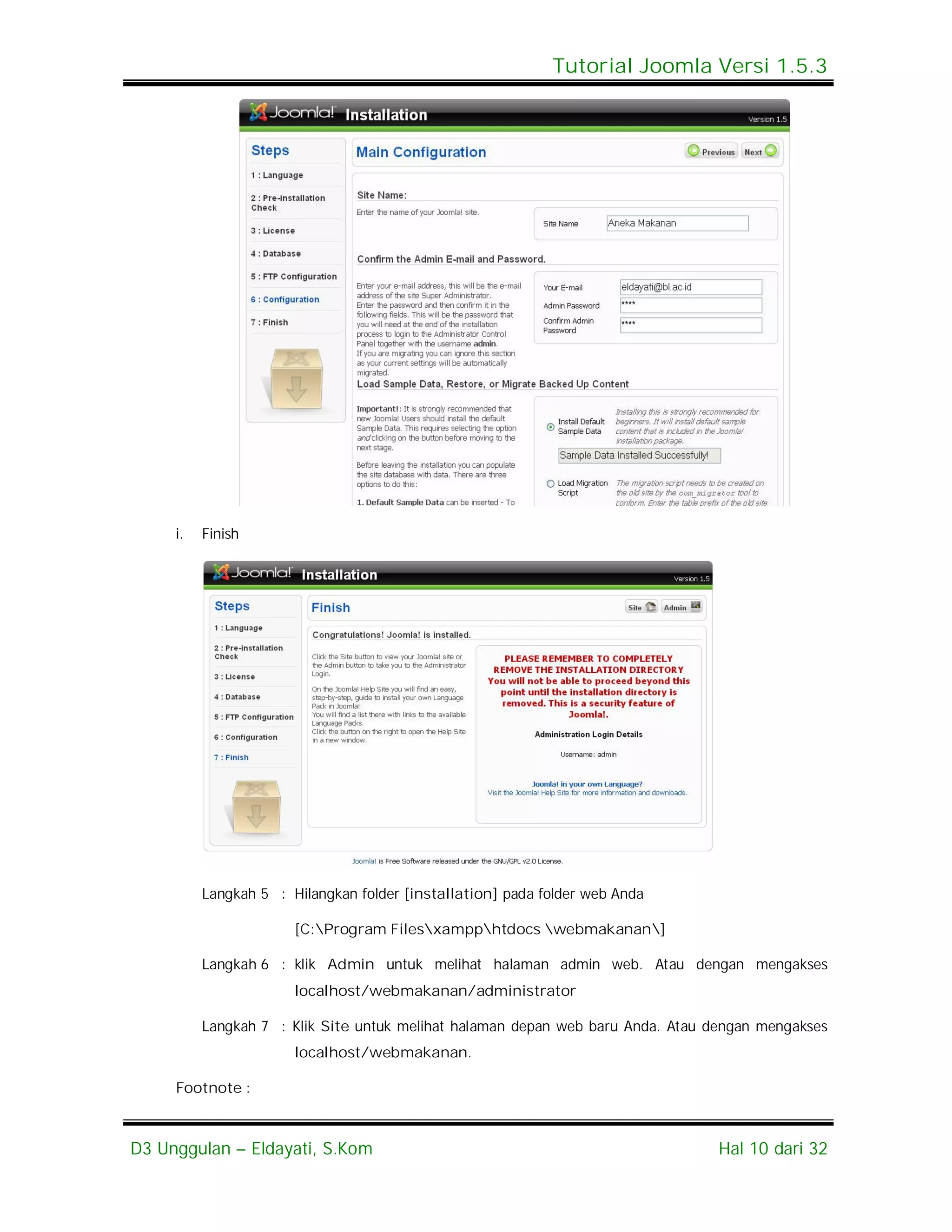 Tutorial Joomla Versi 1.5.3




     i.   Finish




          Langkah 5 : Hilangkan folder [installation] pada folder web Anda

                       [C:Program Filesxampphtdocs webmakanan]

          Langkah 6 : klik Admin untuk melihat halaman admin web. Atau dengan mengakses
                       localhost/webmakanan/administrator

          Langkah 7 : Klik Site untuk melihat halaman depan web baru Anda. Atau dengan mengakses
                       localhost/webmakanan.

     Footnote :



D3 Unggulan – Eldayati, S.Kom                                                    Hal 10 dari 32
 