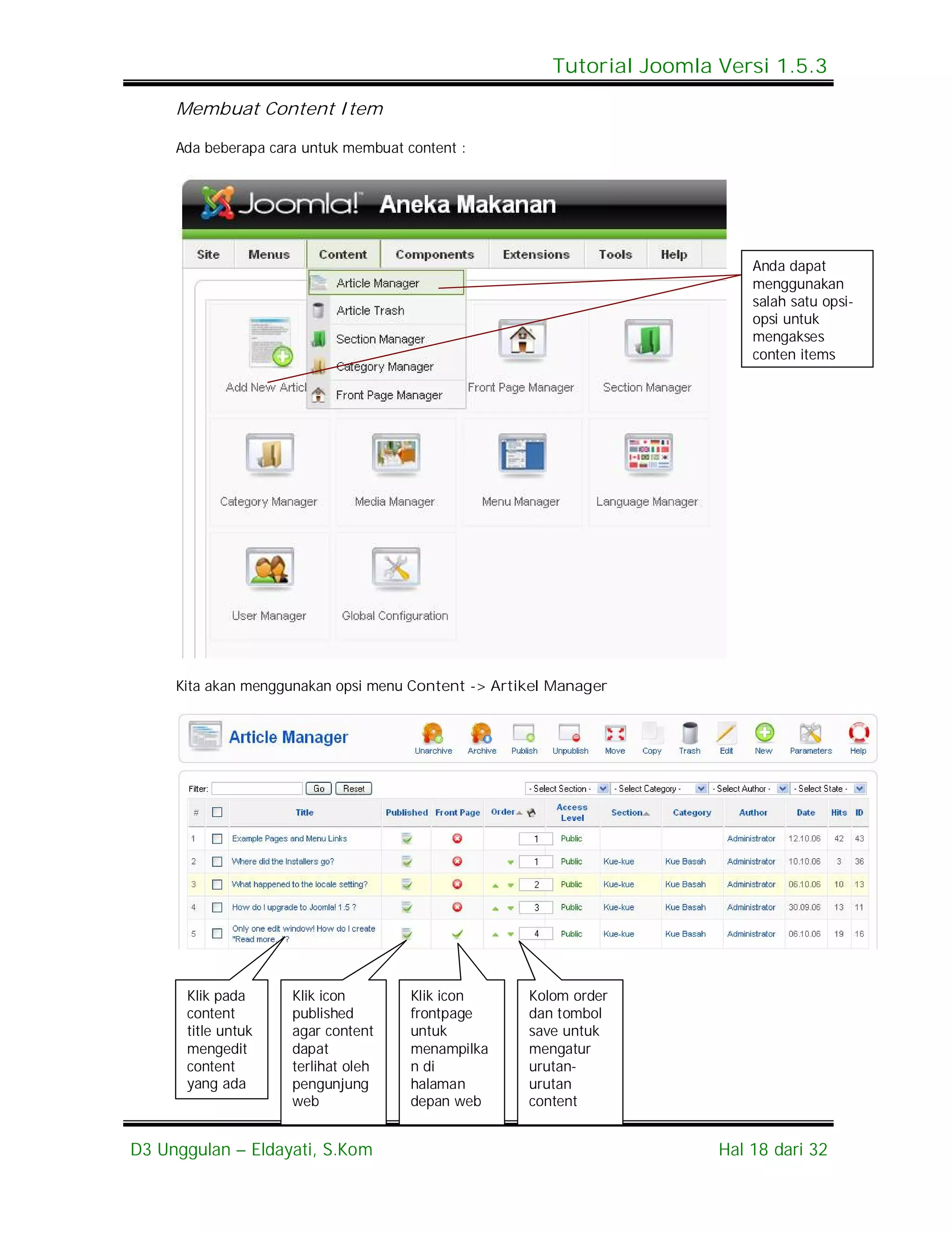 Tutorial Joomla Versi 1.5.3

     Membuat Content Item

     Ada beberapa cara untuk membuat content :




                                                                           Anda dapat
                                                                           menggunakan
                                                                           salah satu opsi-
                                                                           opsi untuk
                                                                           mengakses
                                                                           conten items




     Kita akan menggunakan opsi menu Content -> Artikel Manager




      Klik pada      Klik icon        Klik icon     Kolom order
      content        published        frontpage     dan tombol
      title untuk    agar content     untuk         save untuk
      mengedit       dapat            menampilka    mengatur
      content        terlihat oleh    n di          urutan-
      yang ada       pengunjung       halaman       urutan
                     web              depan web     content


D3 Unggulan – Eldayati, S.Kom                                          Hal 18 dari 32
 