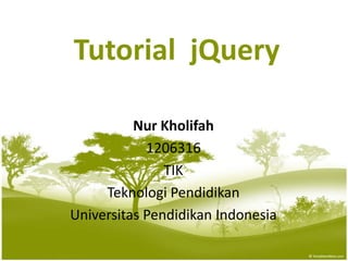 Tutorial jQuery
Nur Kholifah
1206316
TIK
Teknologi Pendidikan
Universitas Pendidikan Indonesia
 