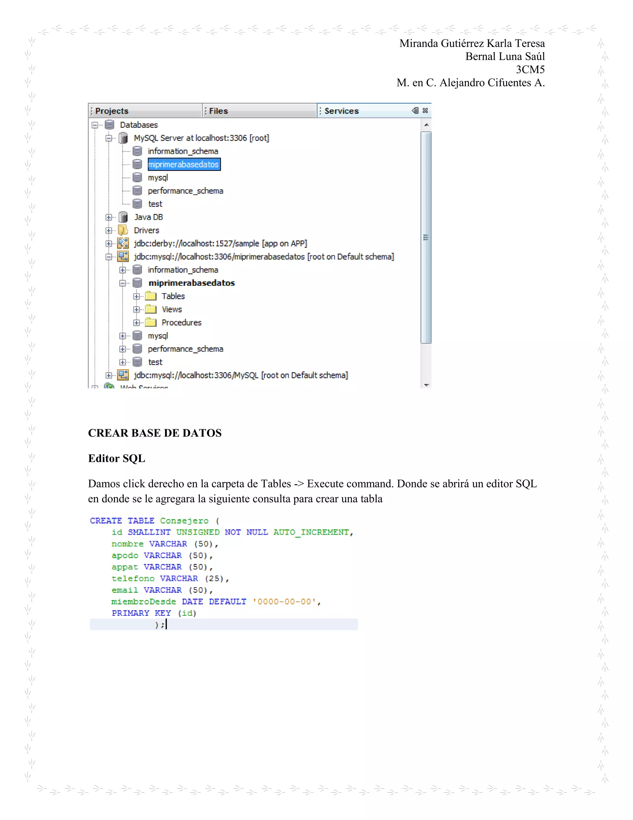 Miranda Gutiérrez Karla Teresa
Bernal Luna Saúl
3CM5
M. en C. Alejandro Cifuentes A.
CREAR BASE DE DATOS
Editor SQL
Damos click derecho en la carpeta de Tables -> Execute command. Donde se abrirá un editor SQL
en donde se le agregara la siguiente consulta para crear una tabla
 