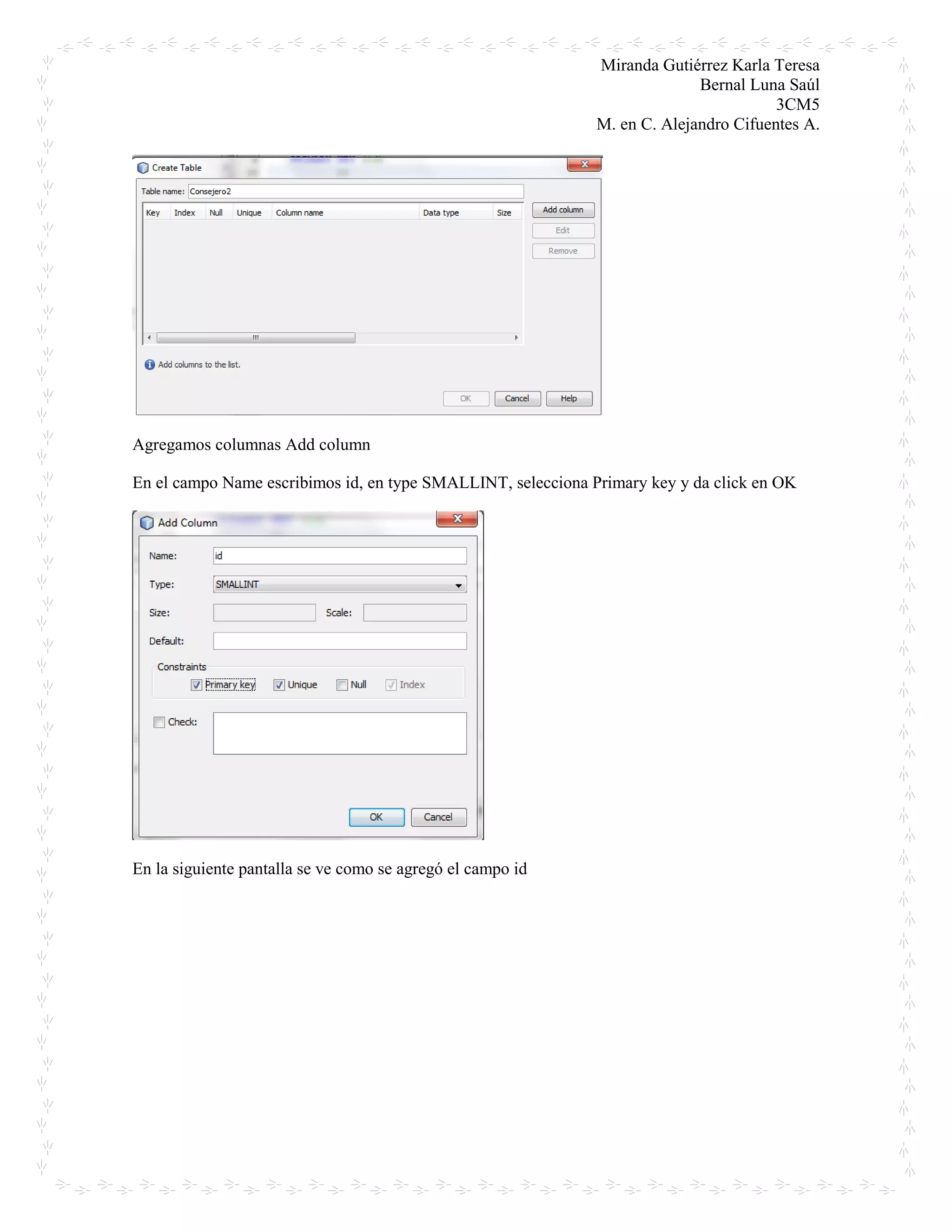 Miranda Gutiérrez Karla Teresa
Bernal Luna Saúl
3CM5
M. en C. Alejandro Cifuentes A.
Agregamos columnas Add column
En el campo Name escribimos id, en type SMALLINT, selecciona Primary key y da click en OK
En la siguiente pantalla se ve como se agregó el campo id
 