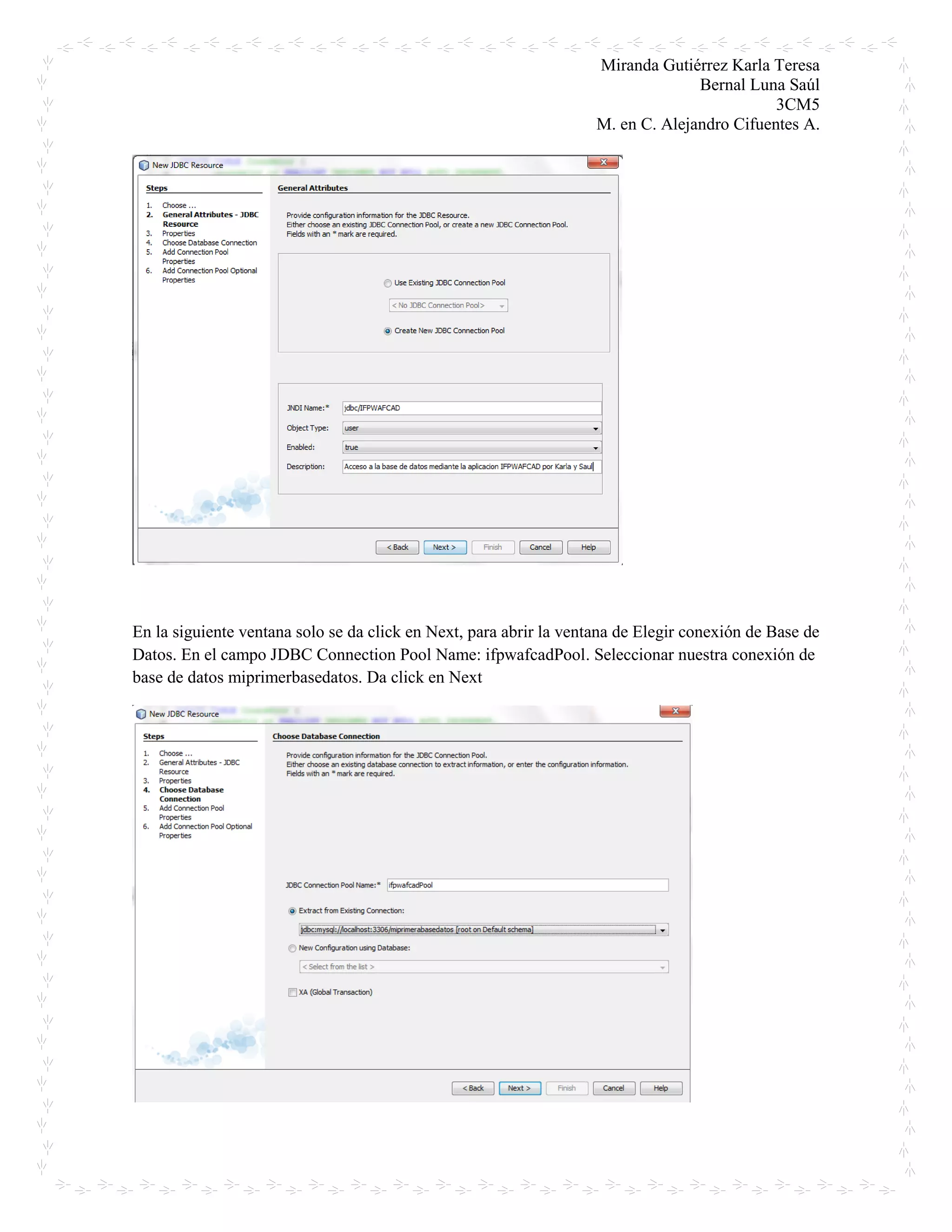 Miranda Gutiérrez Karla Teresa
Bernal Luna Saúl
3CM5
M. en C. Alejandro Cifuentes A.
En la siguiente ventana solo se da click en Next, para abrir la ventana de Elegir conexión de Base de
Datos. En el campo JDBC Connection Pool Name: ifpwafcadPool. Seleccionar nuestra conexión de
base de datos miprimerbasedatos. Da click en Next
 