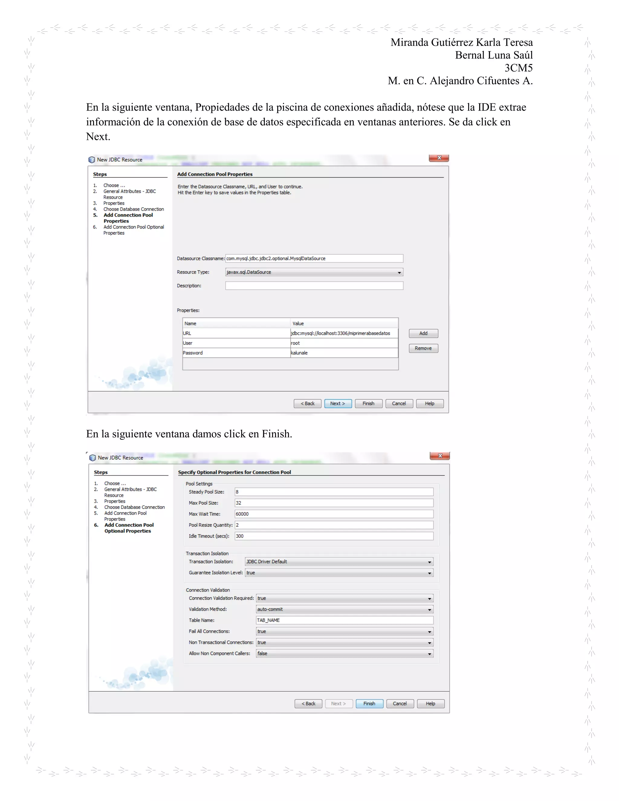 Miranda Gutiérrez Karla Teresa
Bernal Luna Saúl
3CM5
M. en C. Alejandro Cifuentes A.
En la siguiente ventana, Propiedades de la piscina de conexiones añadida, nótese que la IDE extrae
información de la conexión de base de datos especificada en ventanas anteriores. Se da click en
Next.
En la siguiente ventana damos click en Finish.
 