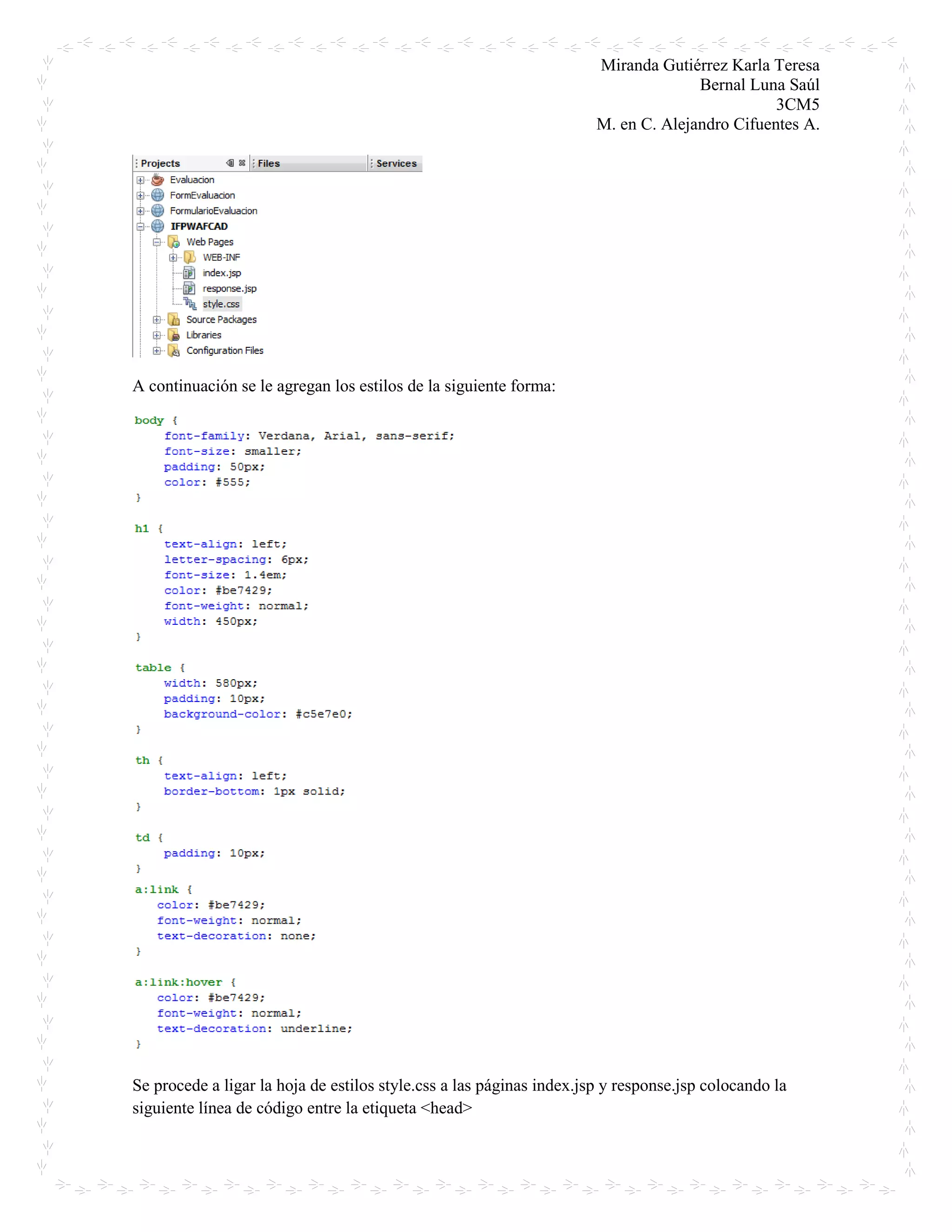 Miranda Gutiérrez Karla Teresa
Bernal Luna Saúl
3CM5
M. en C. Alejandro Cifuentes A.
A continuación se le agregan los estilos de la siguiente forma:
Se procede a ligar la hoja de estilos style.css a las páginas index.jsp y response.jsp colocando la
siguiente línea de código entre la etiqueta <head>
 