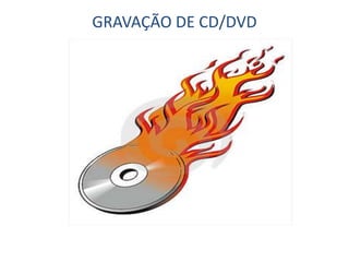 GRAVAÇÃO DE CD/DVD
 