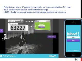 14 
Este slide mostra a 1ª página do exercício, em que é mostrado o PIN que deve ser dado aos alunos para entrarem no jogo. 
NOTA - Cada vez que se joga o programa gera sempre um pin novo.  