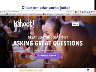 https://getkahoot.com/ 
Clicar em criar conta (seta) 
2  