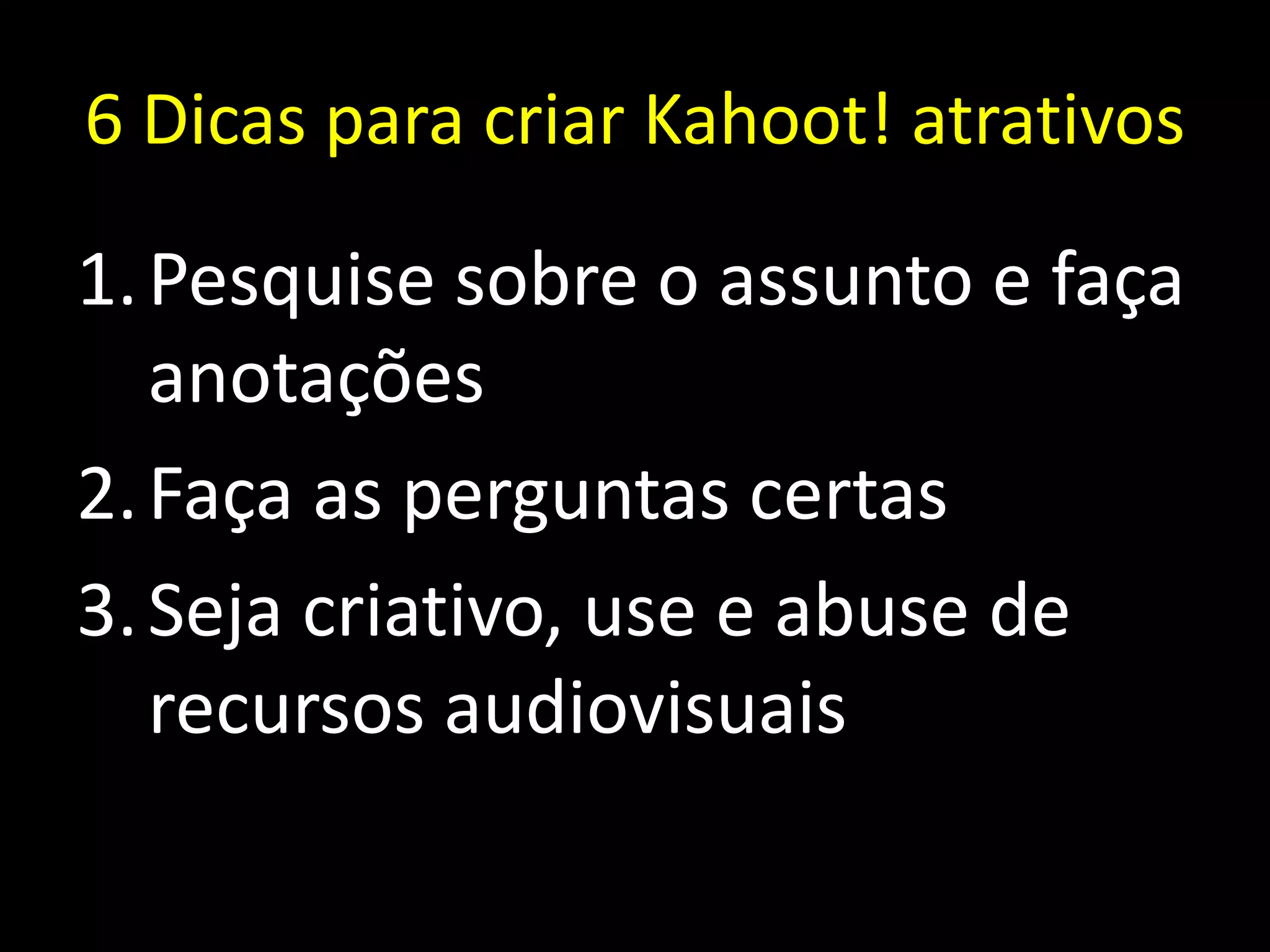 6 Dicas para criar Kahoot! atrativos
1.Pesquise sobre o assunto e faça
anotações
2.Faça as perguntas certas
3.Seja criativo, use e abuse de
recursos audiovisuais
 