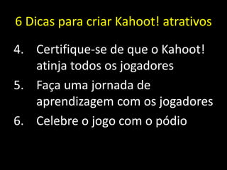 6 Dicas para criar Kahoot! atrativos
4. Certifique-se de que o Kahoot!
atinja todos os jogadores
5. Faça uma jornada de
aprendizagem com os jogadores
6. Celebre o jogo com o pódio
 