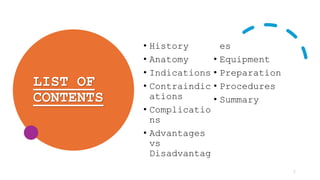 LIST OF
CONTENTS
• History
• Anatomy
• Indications
• Contraindic
ations
• Complicatio
ns
• Advantages
vs
Disadvantag
es
• Equipment
• Preparation
• Procedures
• Summary
2
 