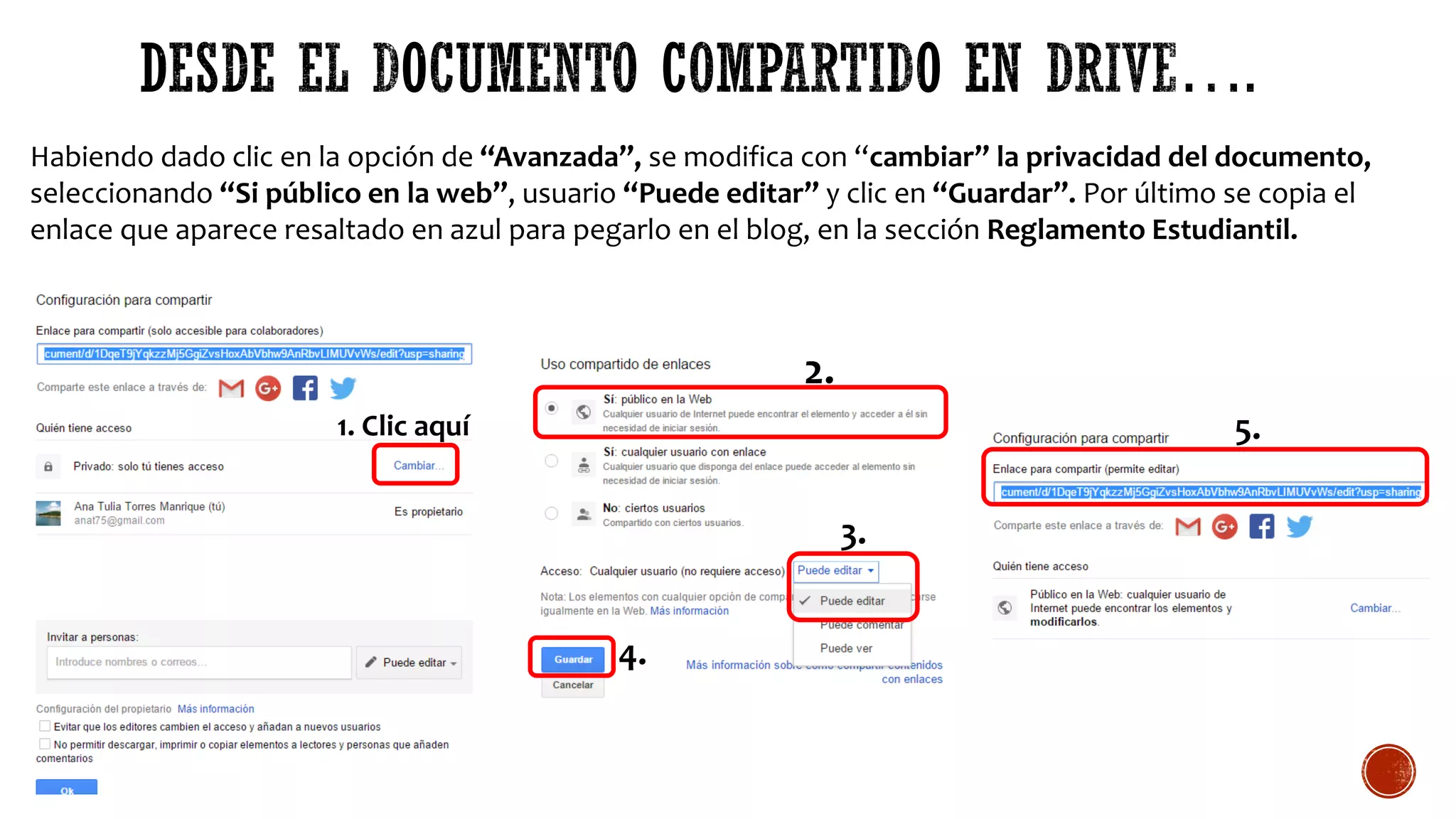 Habiendo dado clic en la opción de “Avanzada”, se modifica con “cambiar” la privacidad del documento,
seleccionando “Si público en la web”, usuario “Puede editar” y clic en “Guardar”. Por último se copia el
enlace que aparece resaltado en azul para pegarlo en el blog, en la sección Reglamento Estudiantil.
1. Clic aquí
2.
3.
4.
5.
 