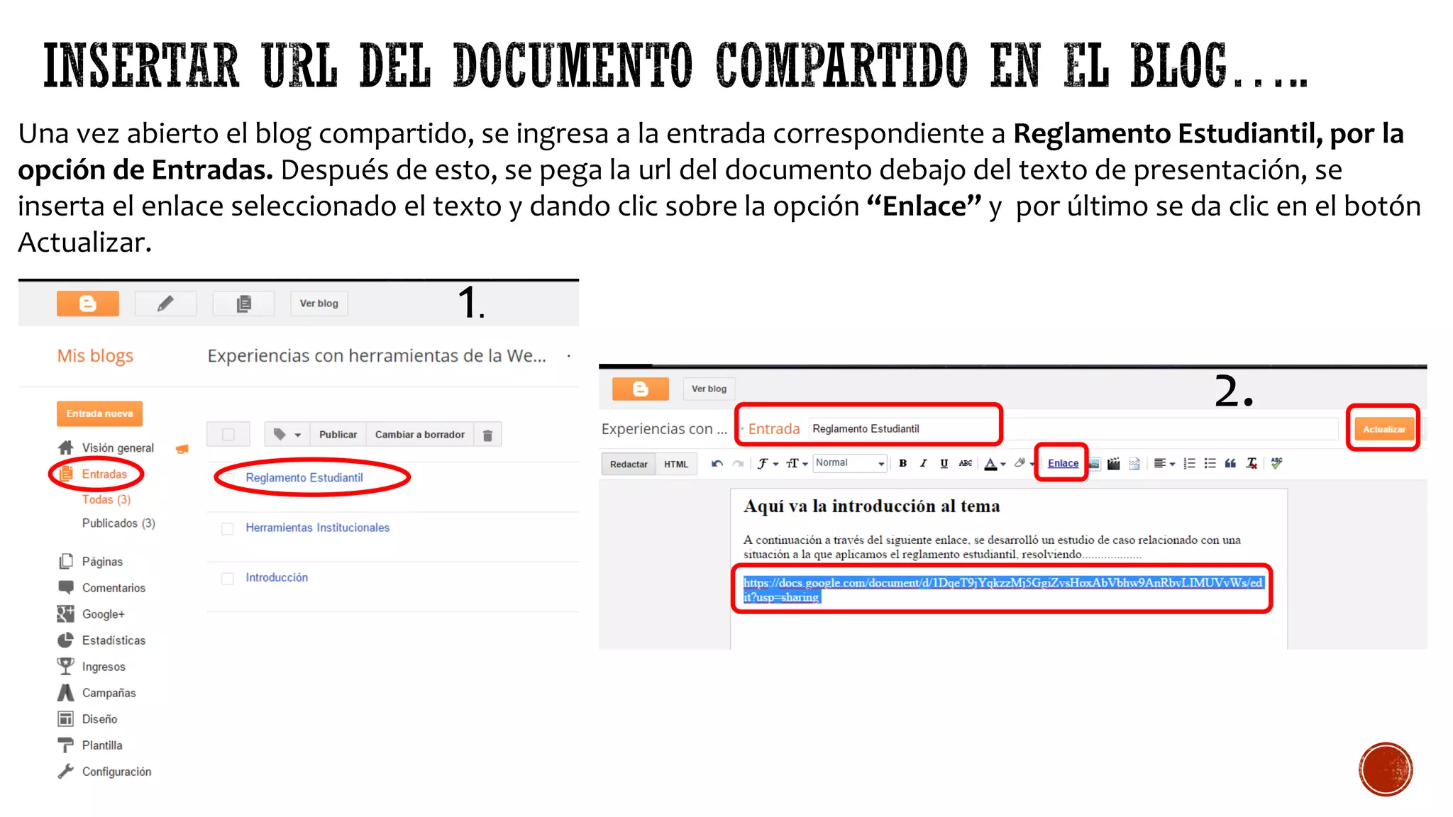 Una vez abierto el blog compartido, se ingresa a la entrada correspondiente a Reglamento Estudiantil, por la
opción de Entradas. Después de esto, se pega la url del documento debajo del texto de presentación, se
inserta el enlace seleccionado el texto y dando clic sobre la opción “Enlace” y por último se da clic en el botón
Actualizar.
1.
2.
 