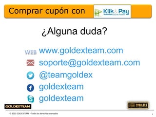 Comprar cupón con

¿Alguna duda?
www.goldexteam.com
soporte@goldexteam.com
@teamgoldex
goldexteam
goldexteam
© 2013 GOLDEXTEAM – Todos los derechos reservados

9

 