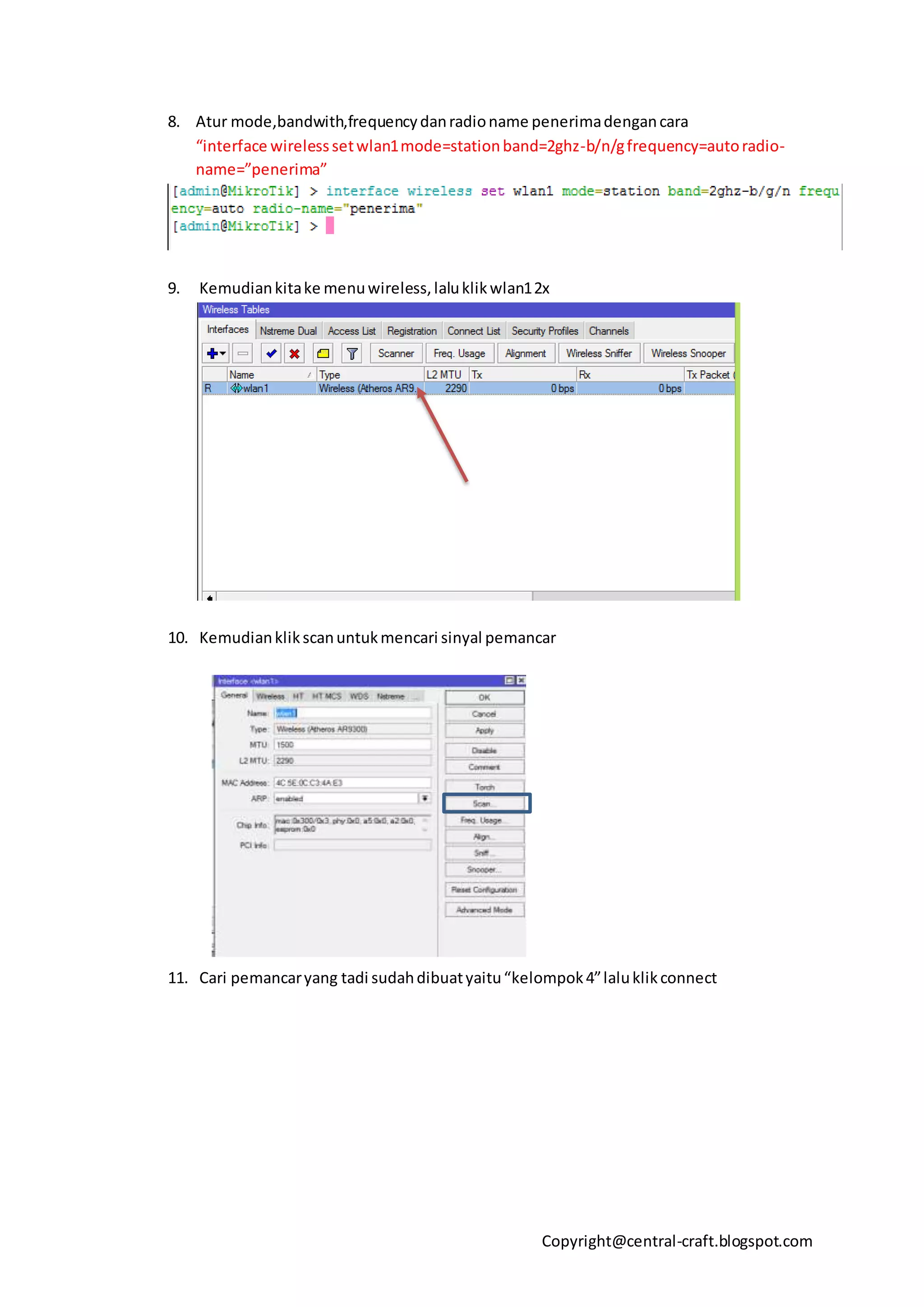 Copyright@central-craft.blogspot.com
8. Atur mode,bandwith,frequencydanradioname penerimadengancara
“interface wirelesssetwlan1mode=stationband=2ghz-b/n/gfrequency=autoradio-
name=”penerima”
9. Kemudiankitake menuwireless,laluklikwlan12x
10. Kemudianklikscanuntukmencari sinyal pemancar
11. Cari pemancaryang tadi sudahdibuatyaitu“kelompok4”laluklikconnect
 