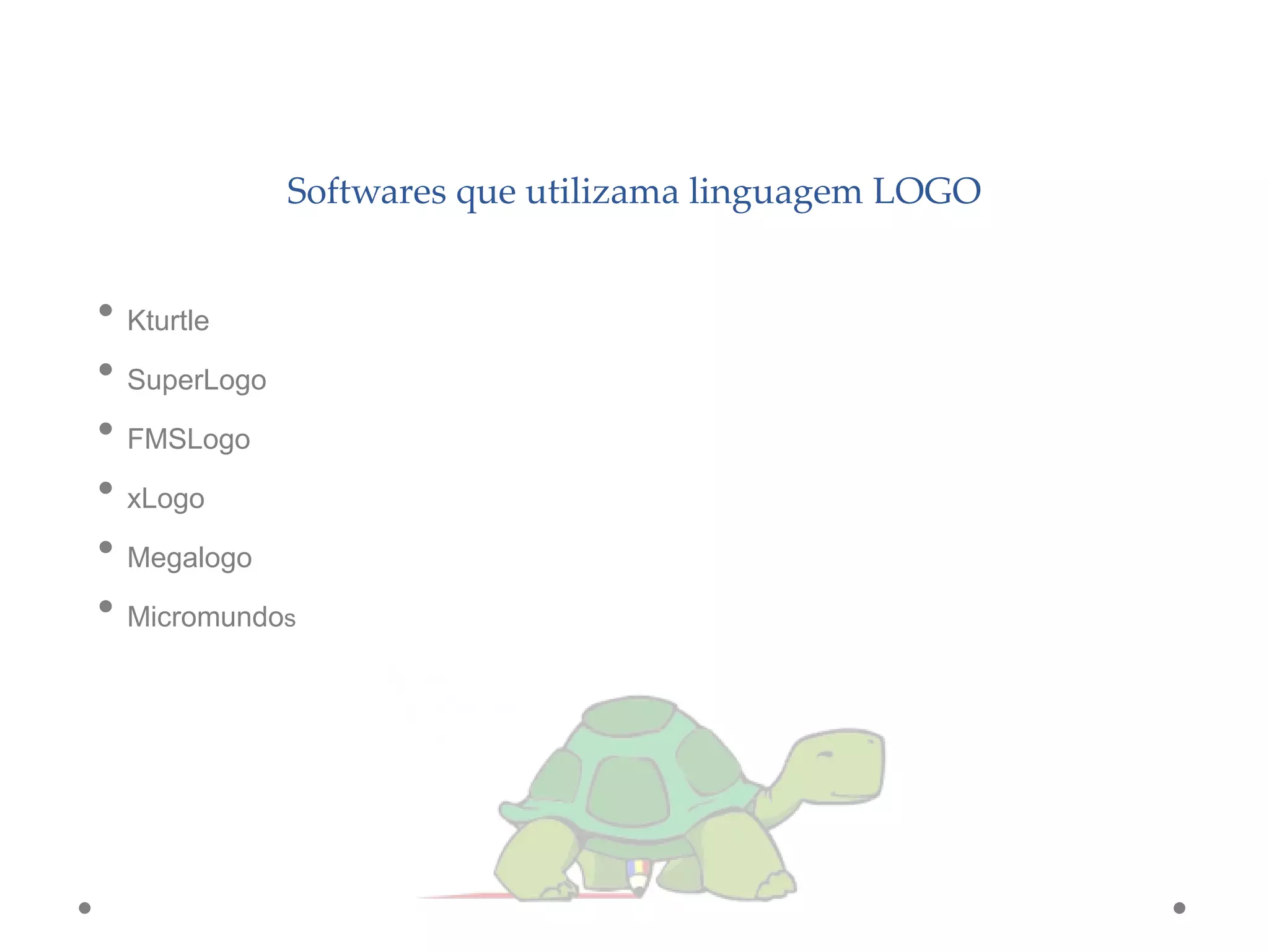 Softwares que utilizama linguagem LOGO
• Kturtle
• SuperLogo
• FMSLogo
• xLogo
• Megalogo
• Micromundos
 