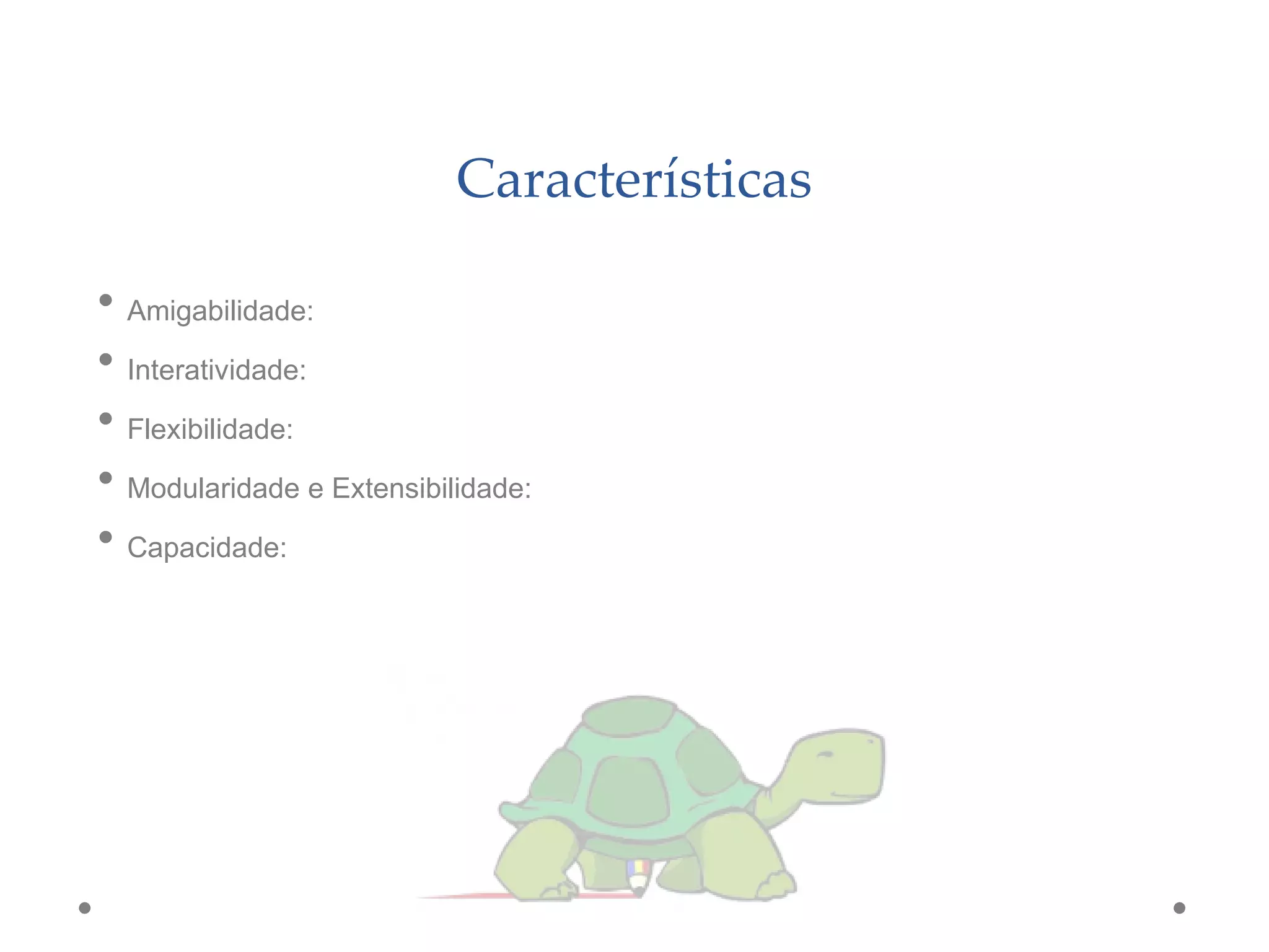 Características
• Amigabilidade:
• Interatividade:
• Flexibilidade:
• Modularidade e Extensibilidade:
• Capacidade:
 