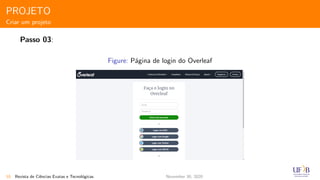 PROJETO
Criar um projeto
Passo 03:
Figure: P´agina de login do Overleaf
10 Revista de Ciˆencias Exatas e Tecnol´ogicas November 30, 2020
 