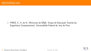 REFERˆENCIAS
1. PIRES, C. A. de A.; Minicurso de LATEX. Grupo de Educa¸c˜ao Tutorial da
Engenharia Computacional. Universidade Federal de Juiz de Fora.
61 Revista de Ciˆencias Exatas e Tecnol´ogicas November 30, 2020
 