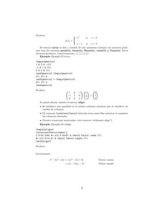 Produce:
f(x) =



x2
si x  0
x − 1 si x  0
El entorno array es útil y versátil. Si solo queremos trabajar con matrices pode-
mos usar los entornos pmatrix, bmatrix, Bmatrix, vmatrix y Vmatrix. Estos
entornos producen, respectivamente, (), [], || y ||||.
Ejemplo :Ejemplo El texto:
begin{pmatrix}
1  2  -1
-1  1  0
0  0  1
end{pmatrix} begin{pmatrix}
x y z
end{pmatrix} = begin{pmatrix}
2 1 0
end{pmatrix}
Produce: 

1 2 −1
−1 1 0
0 0 1




x
y
z

 =


2
1
0


Se puede alinear usando el entorno align:
= establece una igualdad en la misma columna mientras que  establece un
cambio de columna.
El comando intertext{texto} intercala texto entre filas mientras se mantiene
las columnas alineadas.
Permite ecuaciones numeradas o sin numerar (utilizando align*).
Ejemplo :Ejemplo El código
begin{align*}
intertext{Factorizamos,}
x^3-5x^2+6x = x(x^2-5x+6)  mbox{ Factor común }
= x(x-3)(x-2)  mbox{ Tanteo simple }
end{align*}
Produce:
Factorizamos,
x3
− 5x2
+ 6x = x(x2
− 5x + 6) Factor común
= x(x − 3)(x − 2) Tanteo simple
9
 