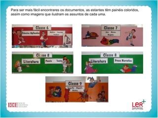 Para ser mais fácil encontrares os documentos, as estantes têm painéis coloridos,
assim como imagens que ilustram os assuntos de cada uma.
 