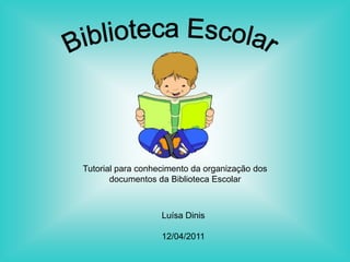 Tutorial para conhecimento da organização dos
       documentos da Biblioteca Escolar



                   Luísa Dinis

                   12/04/2011
 