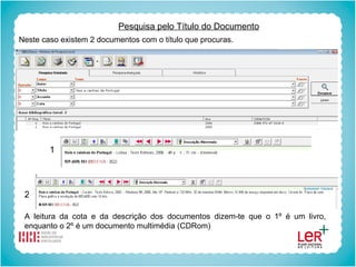 Pesquisa pelo Título do Documento Neste caso existem 2 documentos com o título que procuras. A leitura da cota e da descrição dos documentos dizem-te que o 1º é um livro, enquanto o 2º é um documento multimédia (CDRom) 1 2 