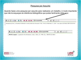 Pesquisa por Assunto Quando fazes uma pesquisa por assunto para realizares um trabalho, é muito importante que não te esqueças da referência bibliográfica que podes facilmente obter aqui. 