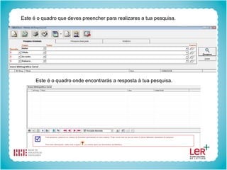 Este é o quadro que deves preencher para realizares a tua pesquisa. Este é o quadro onde encontrarás a resposta à tua pesquisa. 