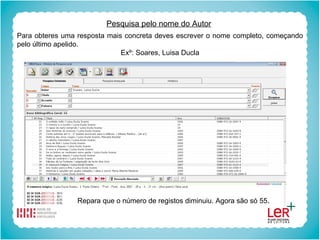 Pesquisa pelo nome do Autor Para obteres uma resposta mais concreta deves escrever o nome completo, começando pelo último apelido. Exº: Soares, Luisa Ducla Repara que o número de registos diminuiu. Agora são só 55 . 