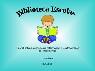 Biblioteca Escolar Tutorial sobre a pesquisa no catálogo da BE e a localização dos documentos Luísa Dinis 12/04/2011 