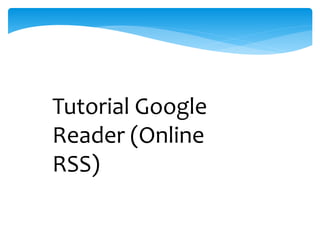 Tutorial Google 
Reader (Online 
RSS) 
 